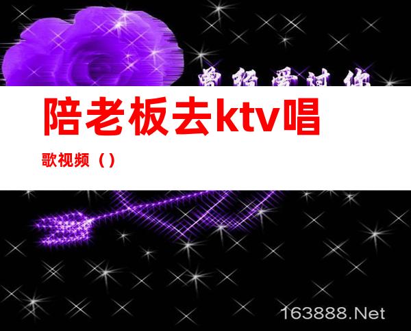 陪老板去ktv唱歌视频（）