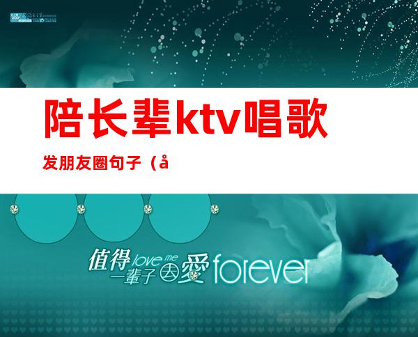 陪长辈ktv唱歌发朋友圈句子（去ktv发朋友圈的句子）