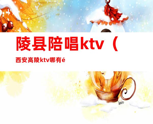 陵县陪唱ktv（西安高陵ktv哪有陪唱）