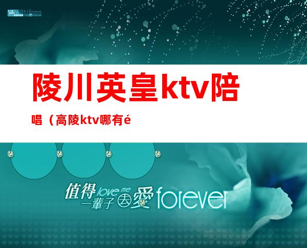 陵川英皇ktv陪唱（高陵ktv哪有陪唱）