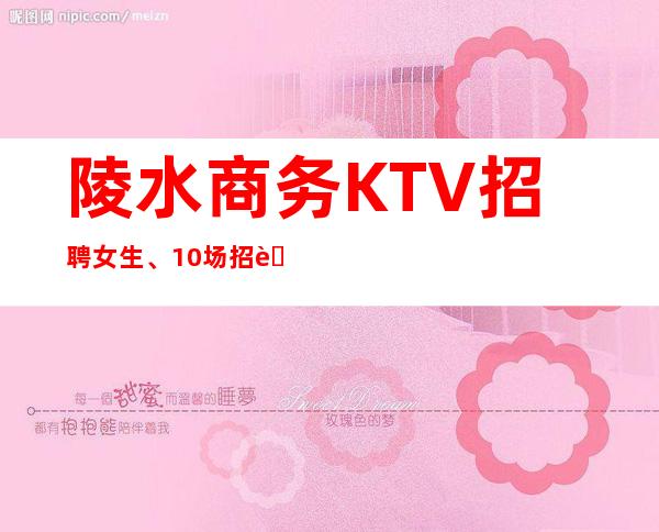 陵水商务KTV招聘女生、10场招聘、生意超好的KTV招聘