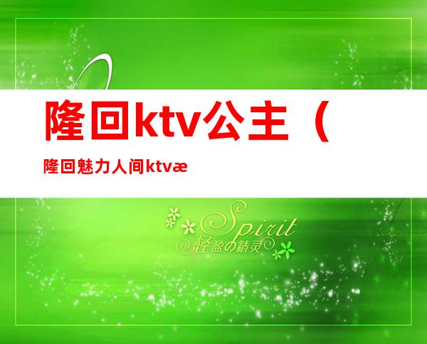 隆回ktv公主（隆回魅力人间ktv有公主吗）