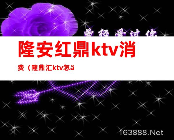 隆安红鼎ktv消费（隆鼎汇ktv怎么样）