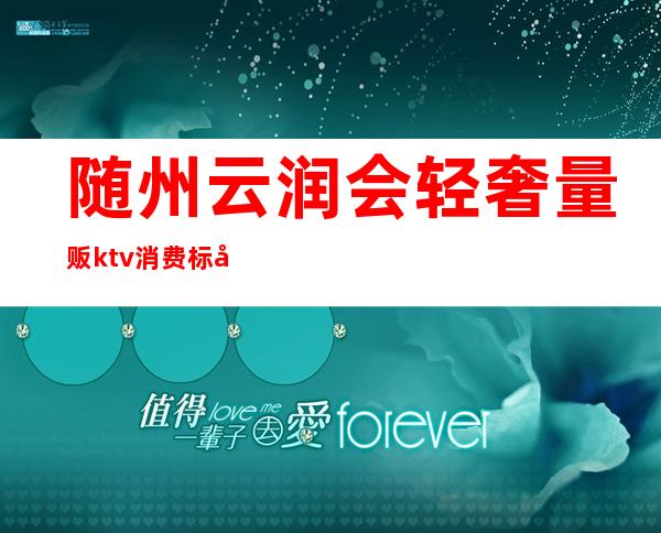 随州云润会轻奢量贩ktv消费标准（随州KTV都是正规的吗）