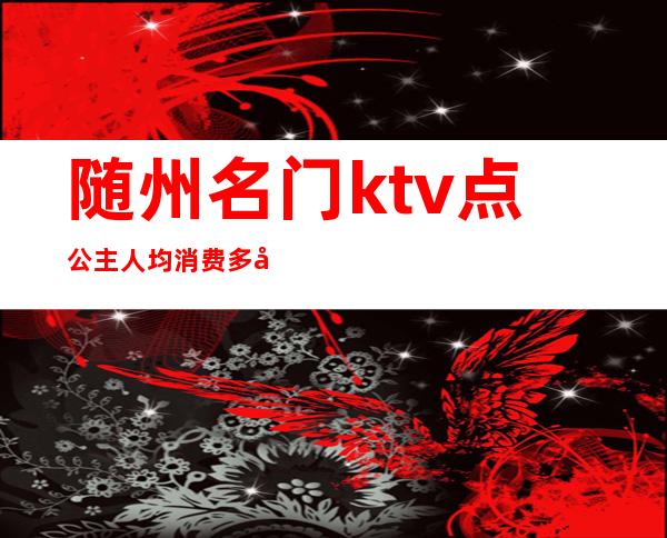 随州名门ktv点公主人均消费多少（随州市的ktv消费标准）