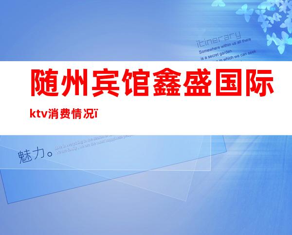 随州宾馆鑫盛国际ktv消费情况（随州ktv消费标准）