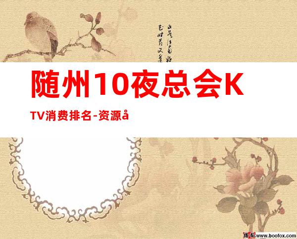 随州10夜总会KTV消费排名-资源多10夜总会KTV消费排名 – 长沙浏阳商务KTV