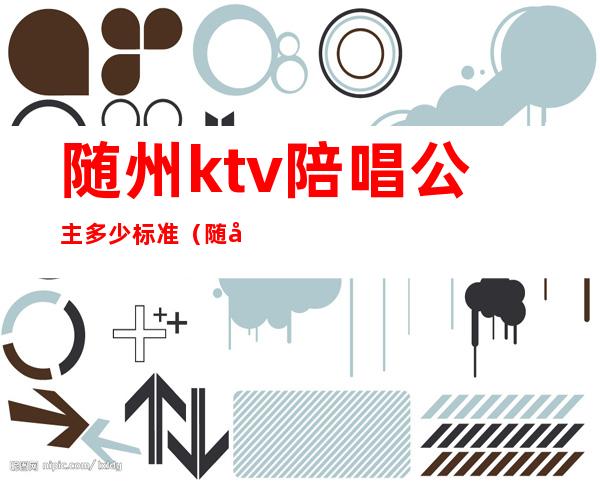 随州ktv陪唱公主多少标准（随州哪个ktv有陪唱）