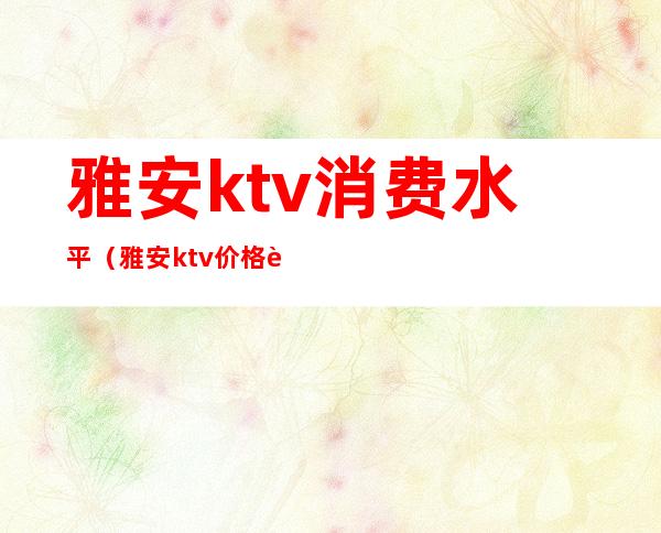 雅安ktv消费水平（雅安ktv价格表）