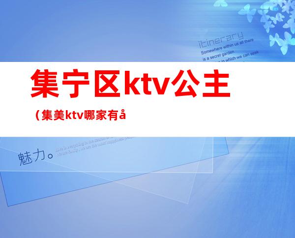 集宁区ktv公主（集美ktv哪家有公主）