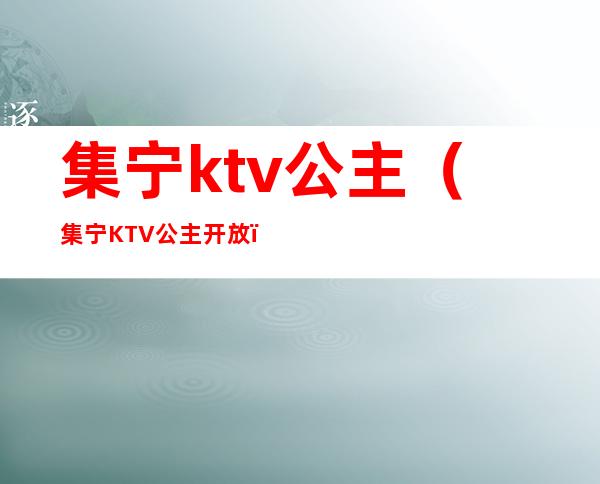 集宁ktv公主（集宁KTV公主开放）