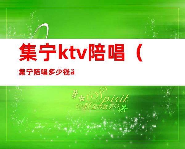 集宁ktv陪唱（集宁陪唱多少钱一位）