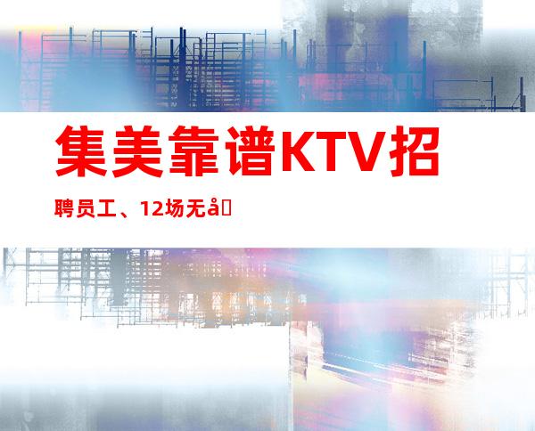 集美靠谱KTV招聘员工、12场无压力、赚轻松