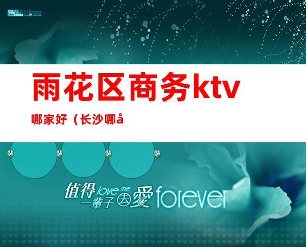 雨花区商务ktv哪家好（长沙哪家商务ktv高端）