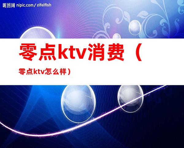 零点ktv消费（零点ktv怎么样）