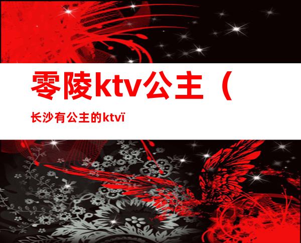 零陵ktv公主（长沙有公主的ktv）