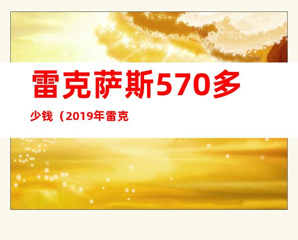 雷克萨斯570多少钱（2019年雷克萨斯570多少钱）