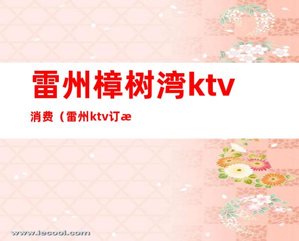 雷州樟树湾ktv消费（雷州ktv订房电话）