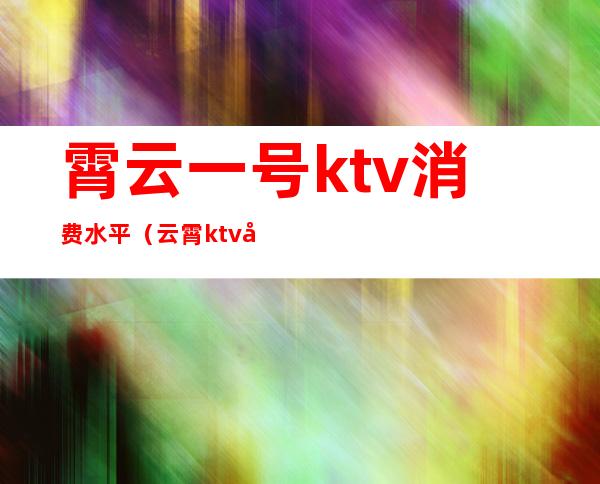 霄云一号ktv消费水平（云霄ktv号码大全）