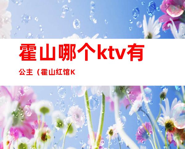 霍山哪个ktv有公主（霍山红馆KTV）