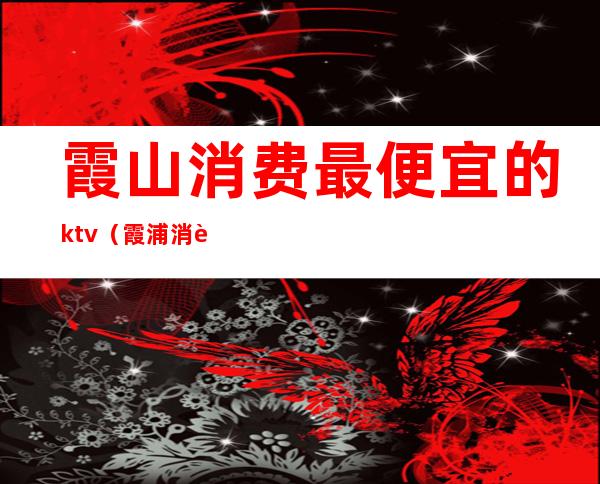 霞山消费最便宜的ktv（霞浦消费水平怎么样）