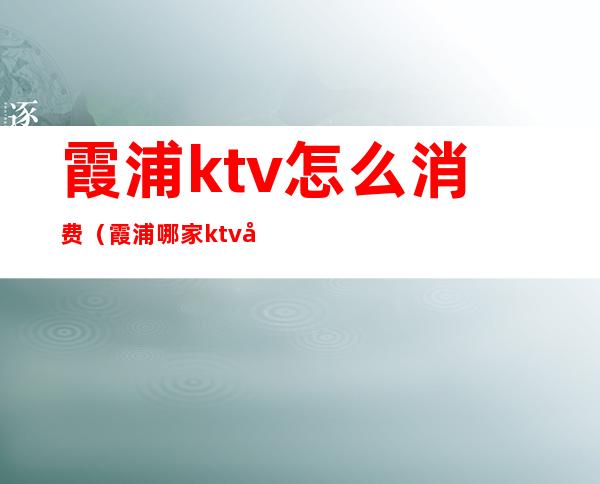 霞浦ktv怎么消费（霞浦哪家ktv好玩）