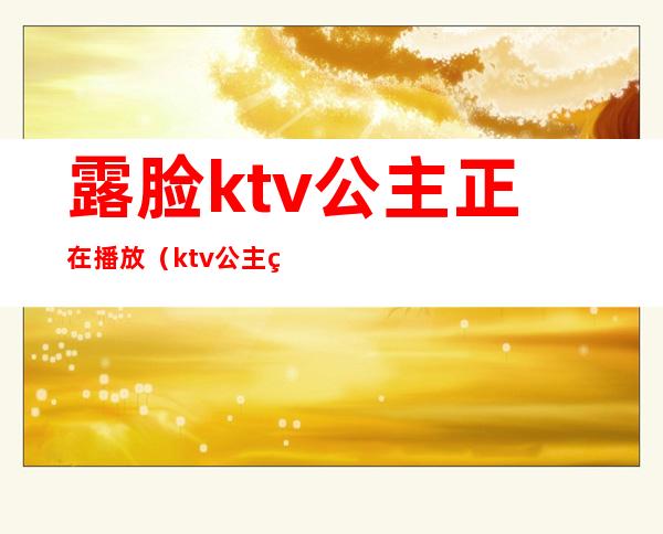 露脸ktv公主正在播放（ktv公主直播）