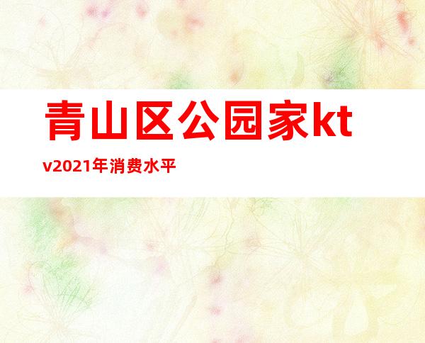 青山区公园家ktv2021年消费水平（青山公园家ktv2020）