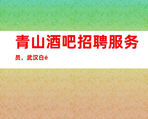 青山酒吧招聘服务员，武汉白金汉宫让你的生活更加的多姿多彩，高薪