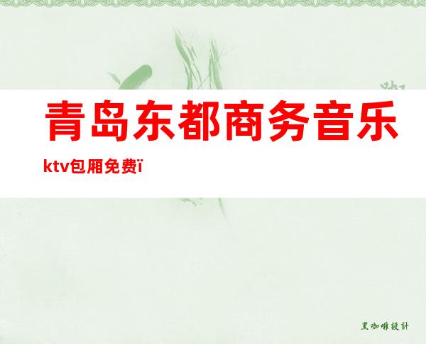 青岛东都商务音乐ktv包厢免费（青岛 商务ktv）