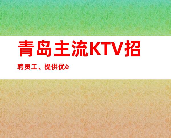 青岛主流KTV招聘员工、提供优质住宿报销路费好上