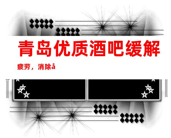 青岛优质酒吧 缓解疲劳,消除压力理想的地方