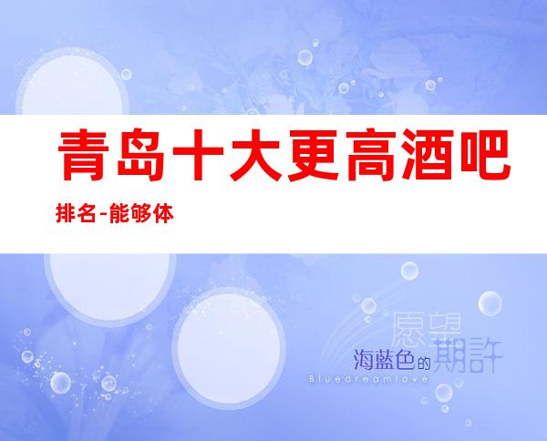 青岛十大更高酒吧排名 -能够体验到至尊无上的服务体验