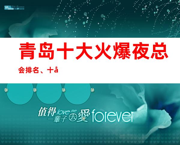 青岛十大火爆夜总会排名、十大豪华ktv档次、消费、推荐