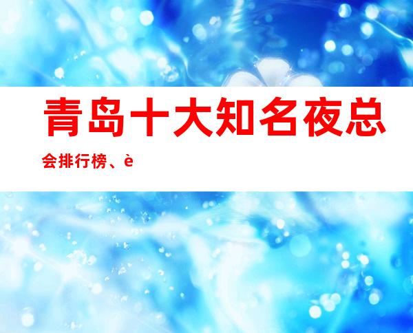 青岛十大知名夜总会排行榜、让人玩的恋恋不舍更高ktv