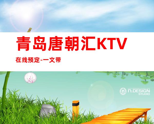 青岛唐朝汇KTV在线预定-一文带您了解 – 青岛崂山商务KTV