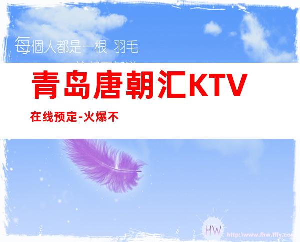 青岛唐朝汇KTV在线预定-火爆不容错过 – 青岛市南商务KTV