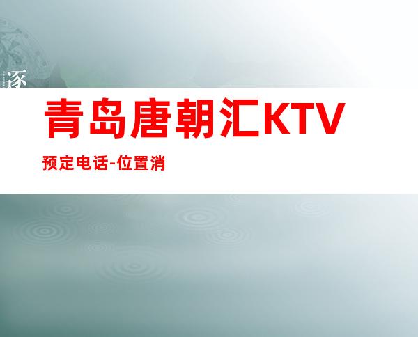 青岛唐朝汇KTV预定电话-位置消费一览 – 青岛崂山商务KTV