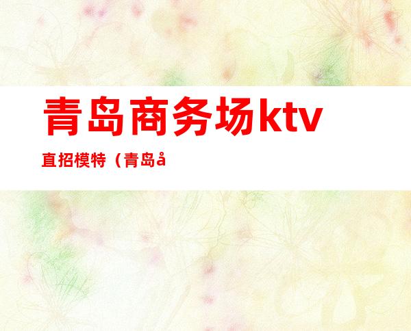 青岛商务场ktv直招模特（青岛 商务ktv）