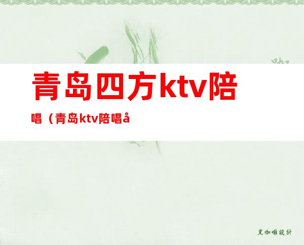 青岛四方ktv陪唱（青岛ktv陪唱哪便宜）