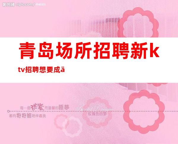 青岛场所招聘 新ktv招聘 想要成为“富婆”，只能靠自己的努力