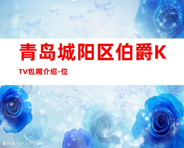 青岛城阳区伯爵KTV包厢介绍-位置消费一览 – 青岛城阳商务KTV