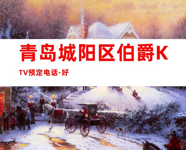 青岛城阳区伯爵KTV预定电话-好评多多的店 – 青岛城阳商务KTV