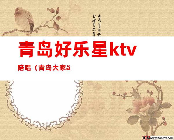 青岛好乐星ktv陪唱（青岛大家乐陪唱）