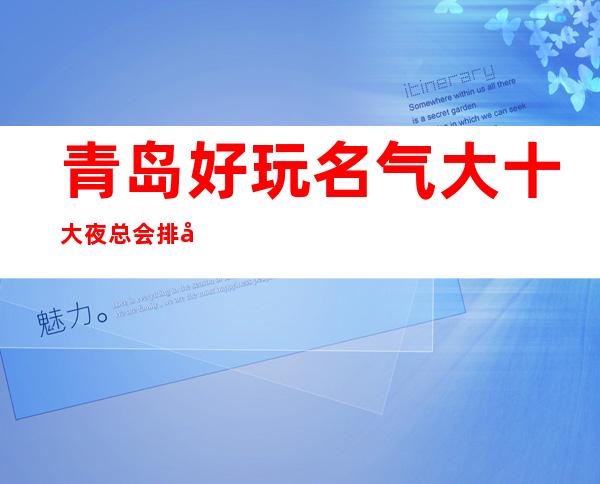 青岛好玩名气大十大夜总会排名一览、青岛KTV娱乐攻略