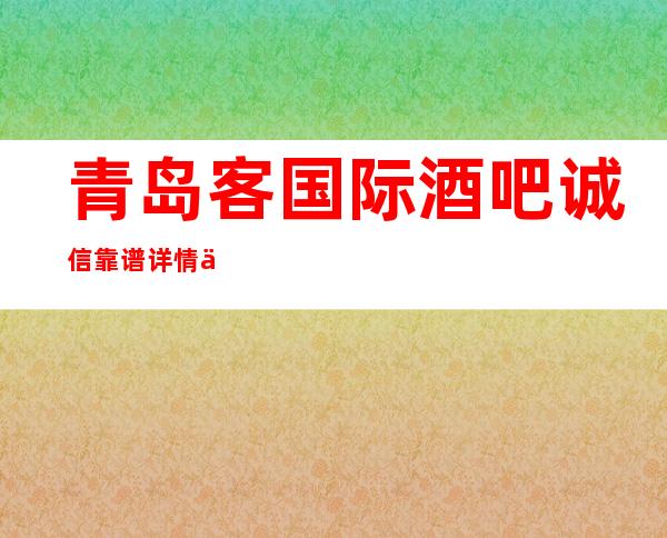 青岛客国际酒吧诚信靠谱详情价格一览