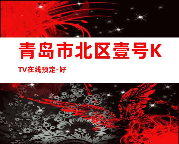 青岛市北区壹号KTV在线预定-好玩到不想走 – 青岛市北商务KTV