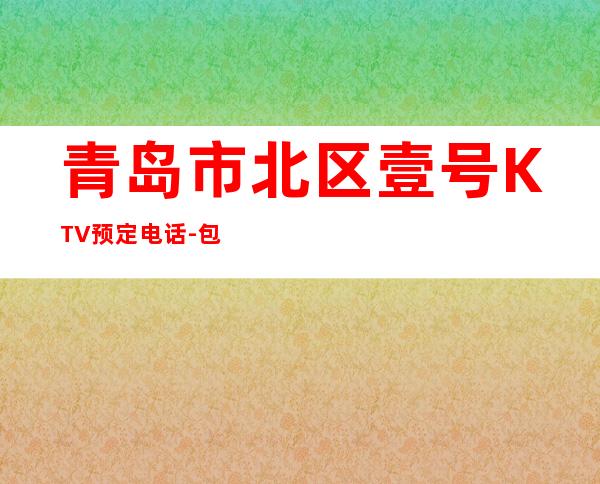 青岛市北区壹号KTV预定电话-包厢环境一览 – 青岛市北商务KTV