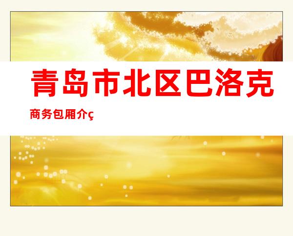 青岛市北区巴洛克商务包厢介绍-接待蕞优选择 – 青岛市北商务KTV