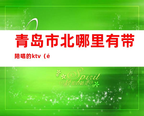 青岛市北哪里有带陪唱的ktv（青岛有陪唱的KTV）